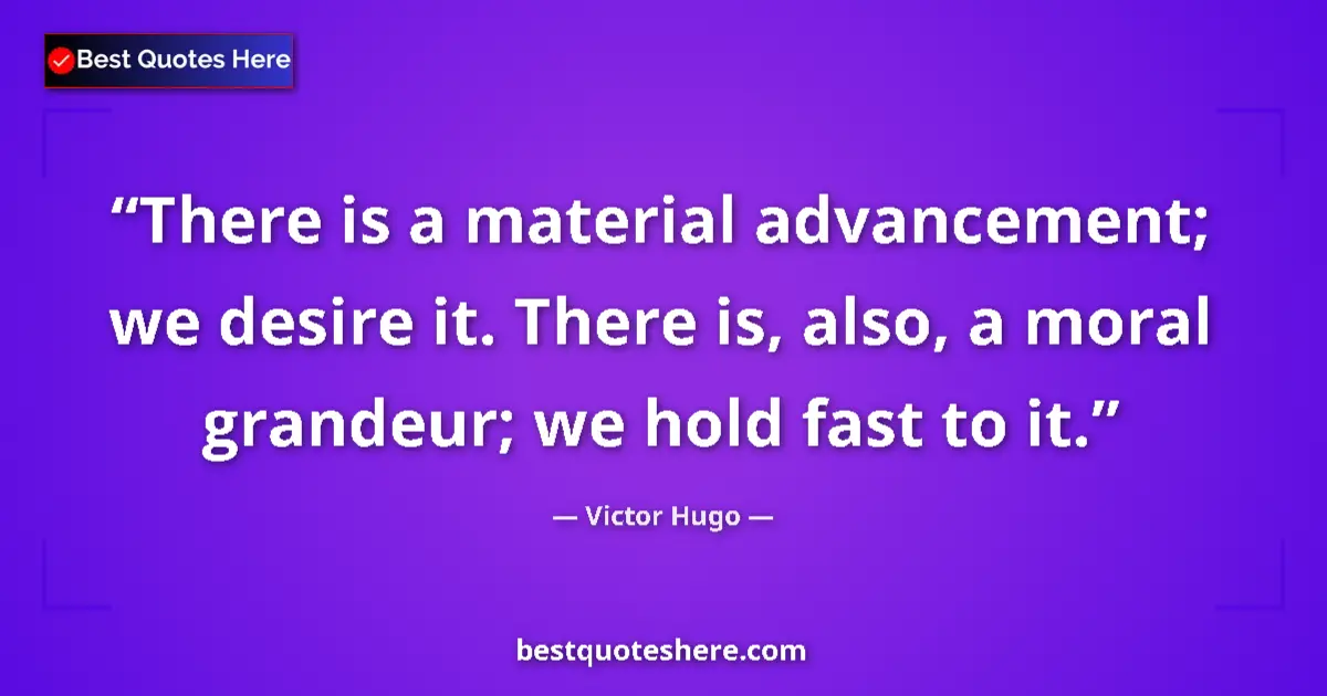 Quote by Victor Hugo: There is a material advancement; we desire it. There is, also, a moral grandeur; we hold fast to it....