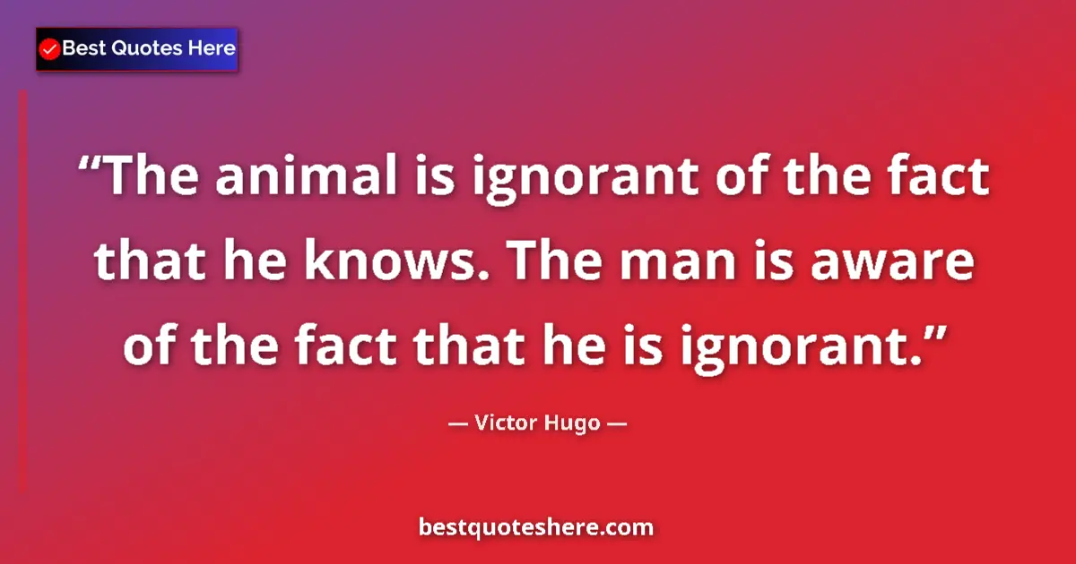 Quote by Victor Hugo: The animal is ignorant of the fact that he knows. The man is aware of the fact that he is ignorant....