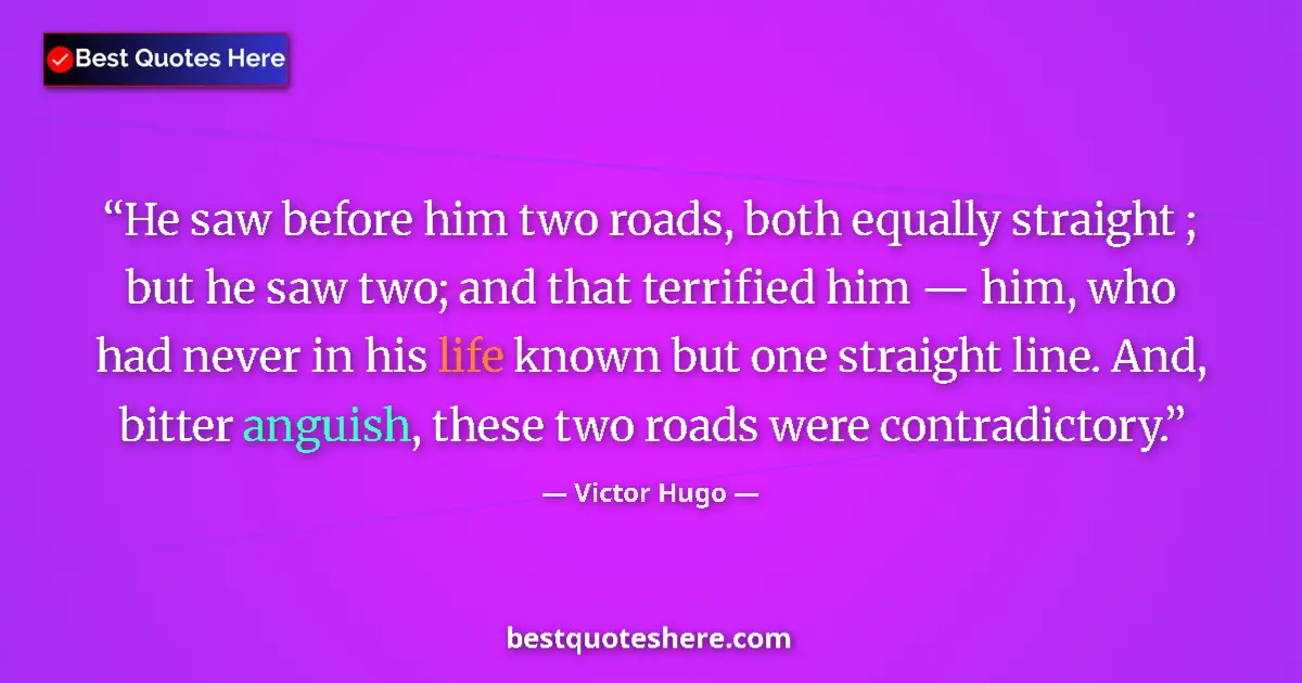 Quote by Victor Hugo: He saw before him two roads, both equally straight ; but he saw two; and that terrified him — him, w...