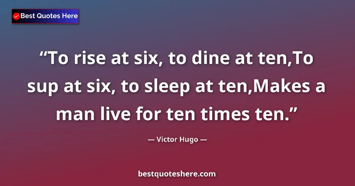 Quote by Victor Hugo: To rise at six, to dine at ten,To sup at six, to sleep at ten,Makes a man live for ten times ten....