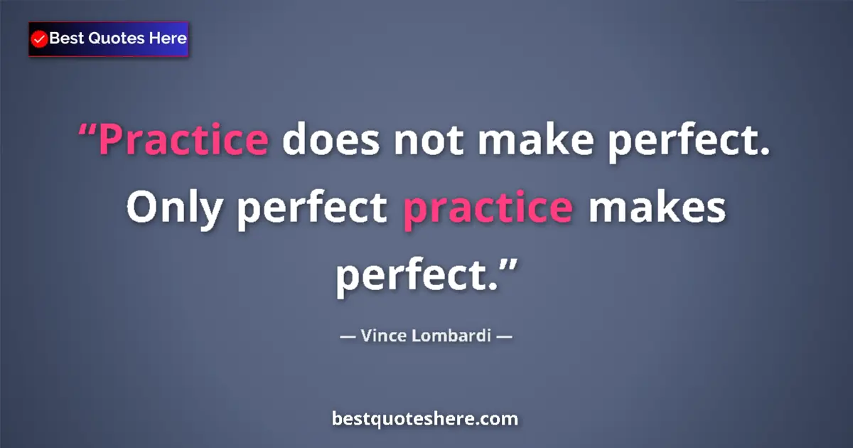 Quote by Vince Lombardi: Practice does not make perfect. Only perfect practice makes perfect....