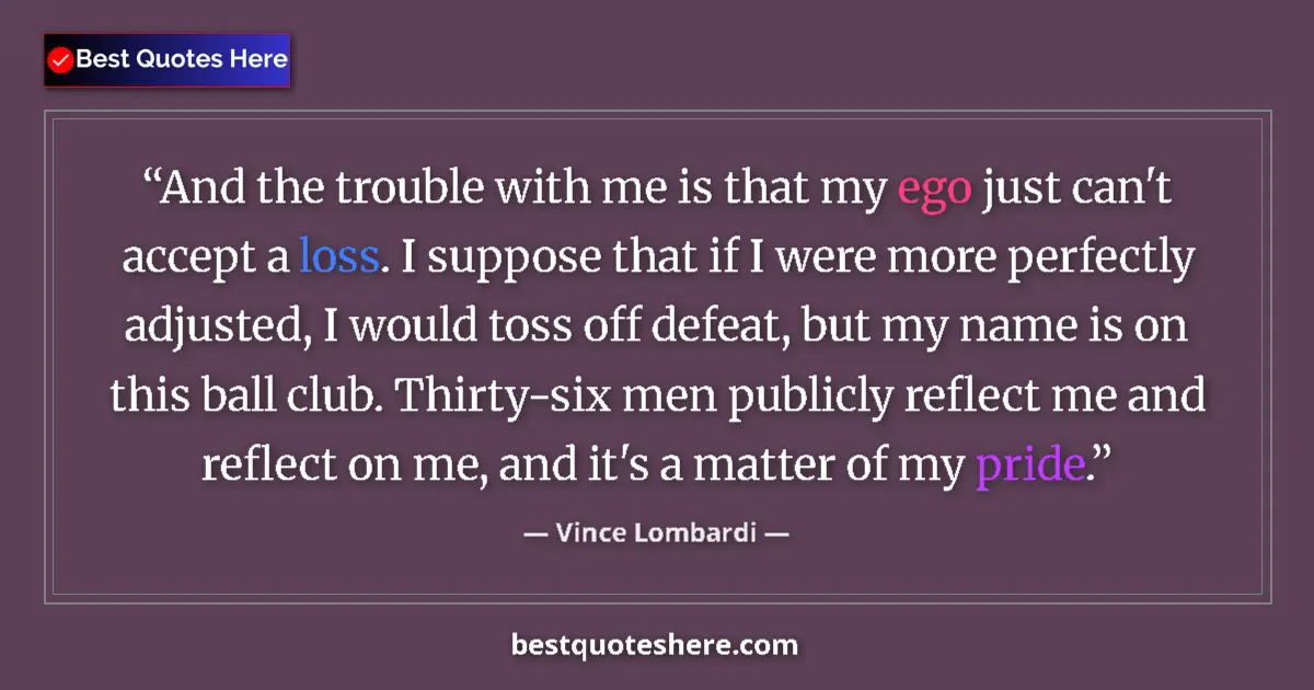Quote by Vince Lombardi: And the trouble with me is that my ego just can't accept a loss. I suppose that if I were more perfe...