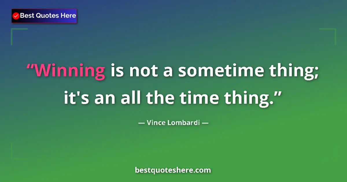 Quote by Vince Lombardi: Winning is not a sometime thing; it's an all the time thing....