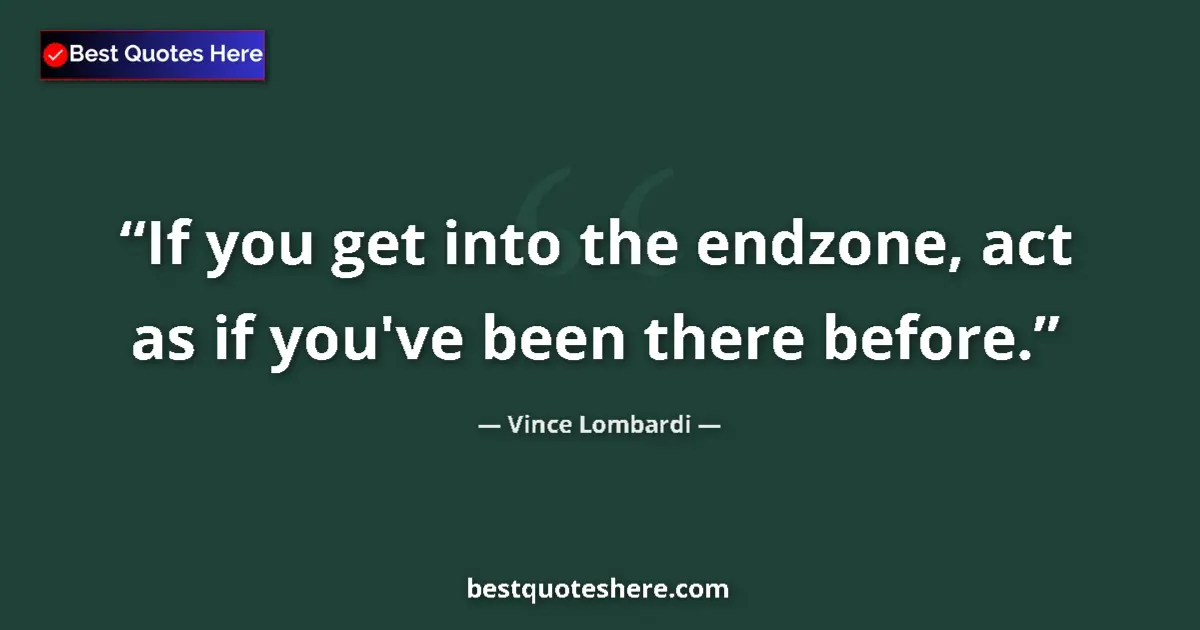 Quote by Vince Lombardi: If you get into the endzone, act as if you've been there before....