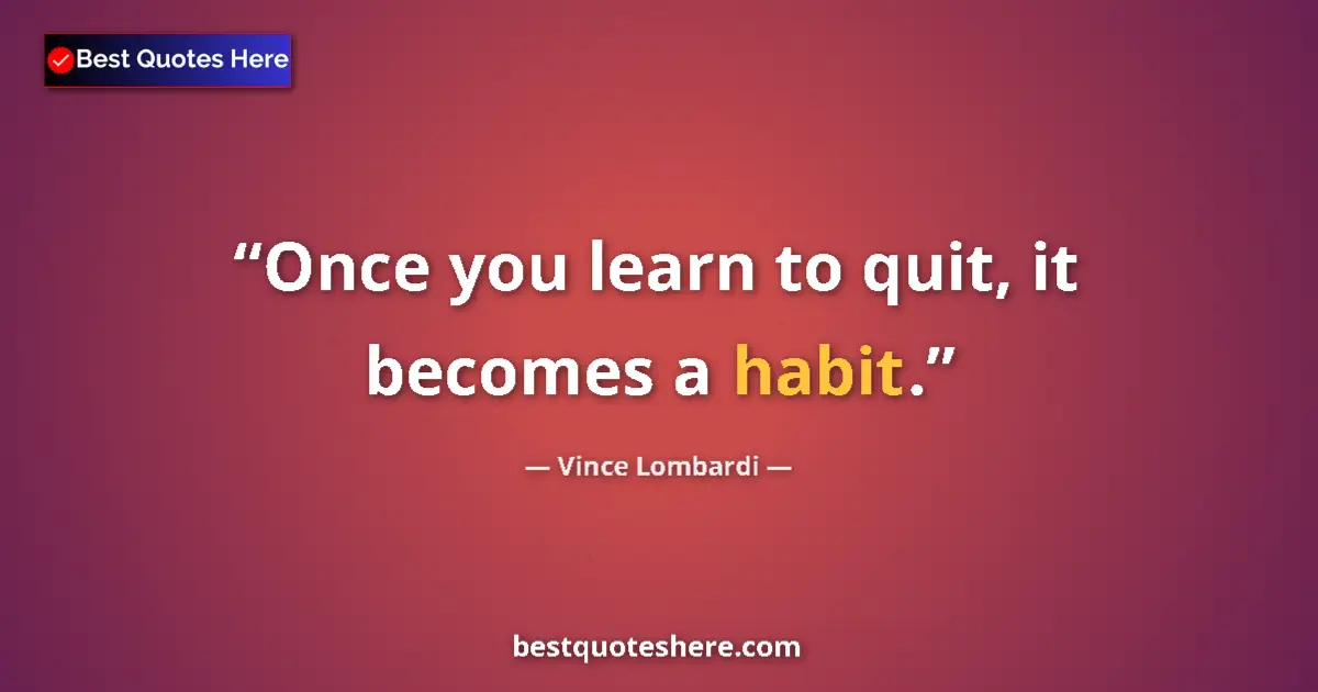 Quote by Vince Lombardi: Once you learn to quit, it becomes a habit....