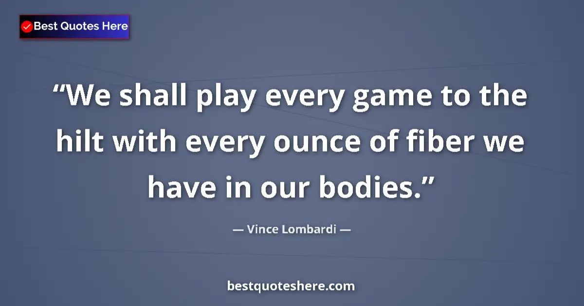 Quote by Vince Lombardi: We shall play every game to the hilt with every ounce of fiber we have in our bodies....