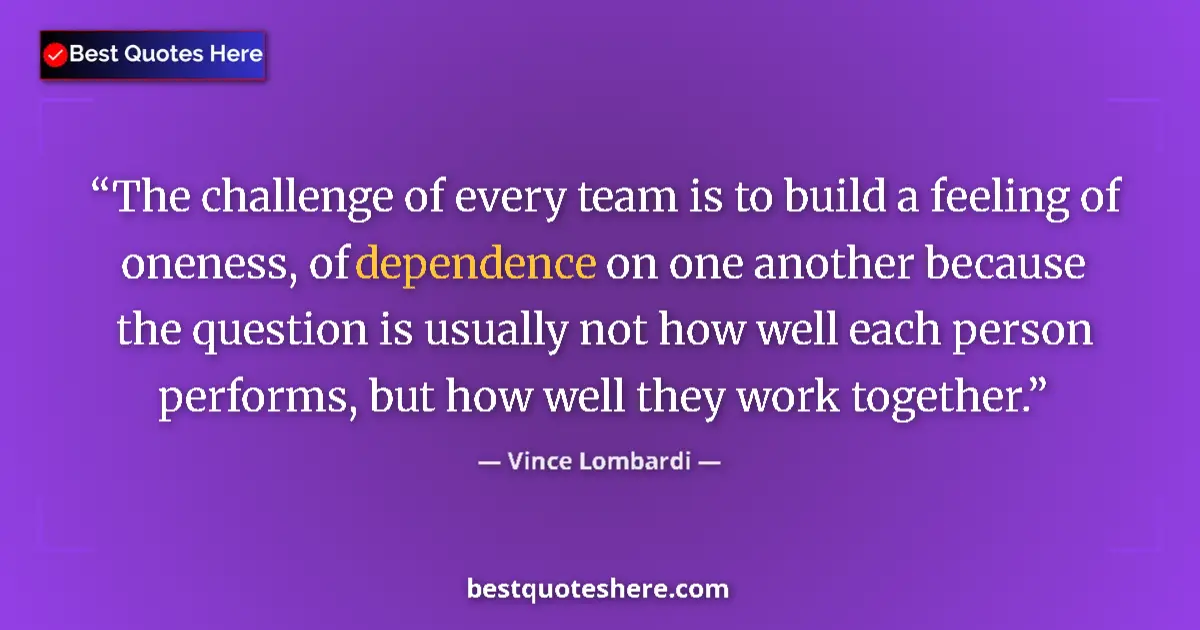 Quote by Vince Lombardi: The challenge of every team is to build a feeling of oneness, of dependence on one another because t...