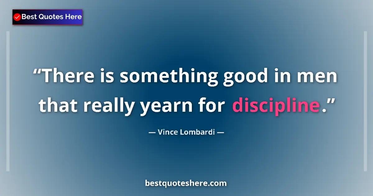Quote by Vince Lombardi: There is something good in men that really yearn for discipline....