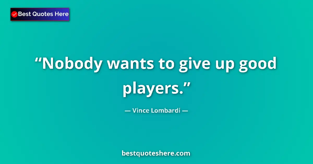 Quote by Vince Lombardi: Nobody wants to give up good players....