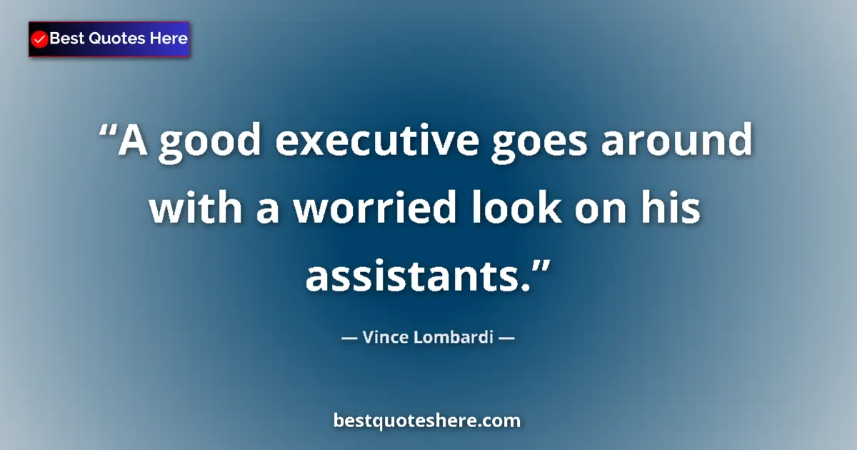 Quote by Vince Lombardi: A good executive goes around with a worried look on his assistants....