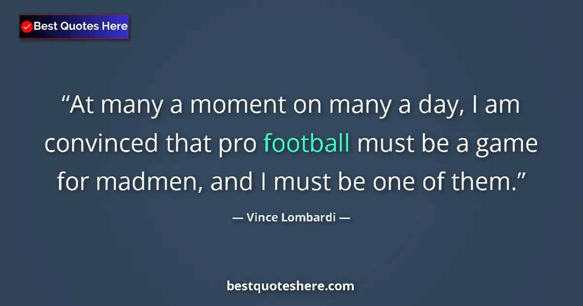 Quote by Vince Lombardi: At many a moment on many a day, I am convinced that pro football must be a game for madmen, and I mu...
