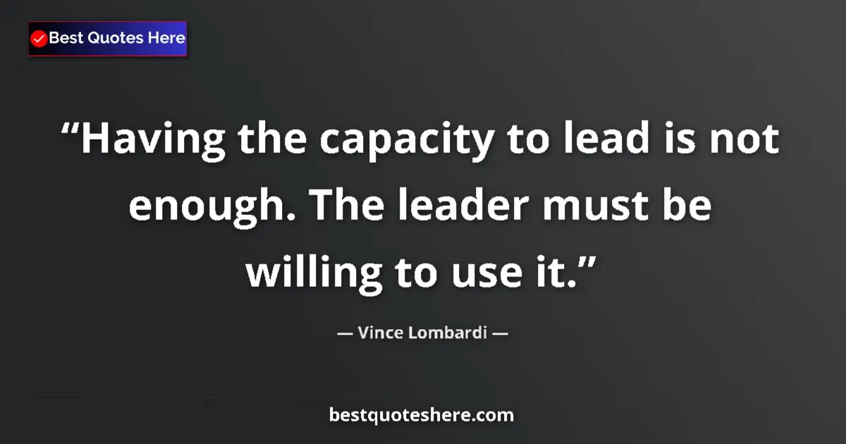 Quote by Vince Lombardi: Having the capacity to lead is not enough. The leader must be willing to use it....