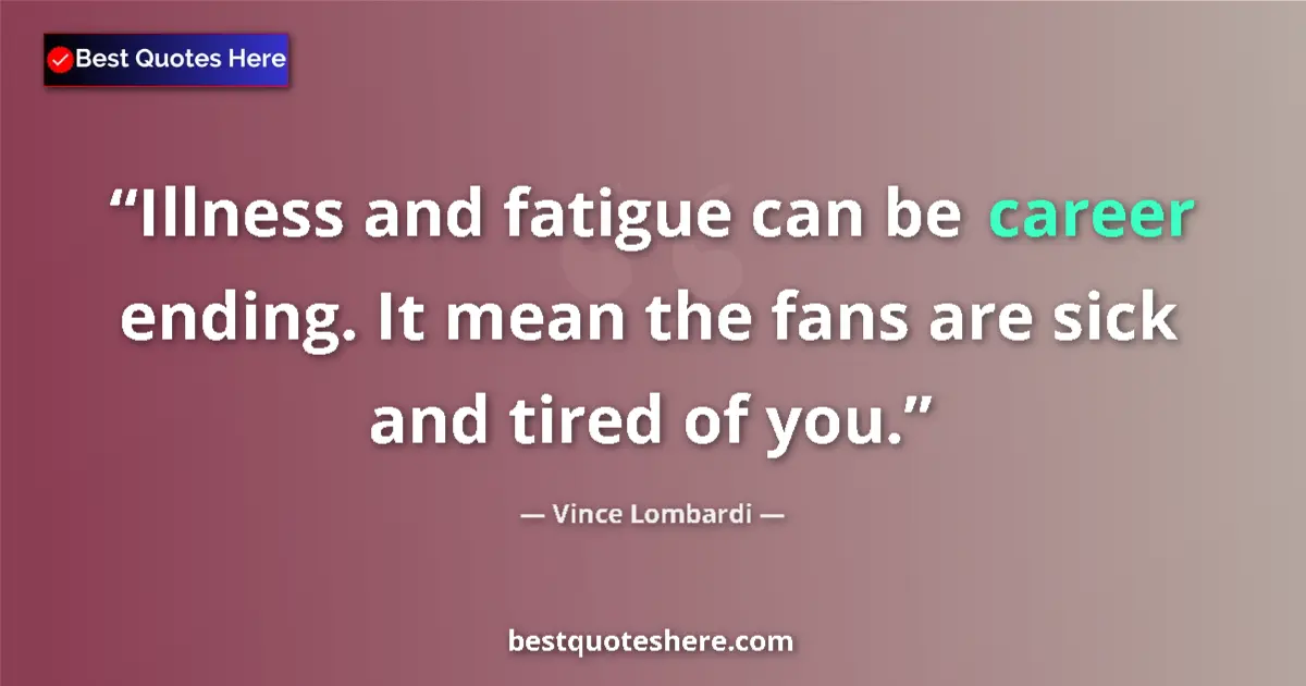 Quote by Vince Lombardi: Illness and fatigue can be career ending. It mean the fans are sick and tired of you....