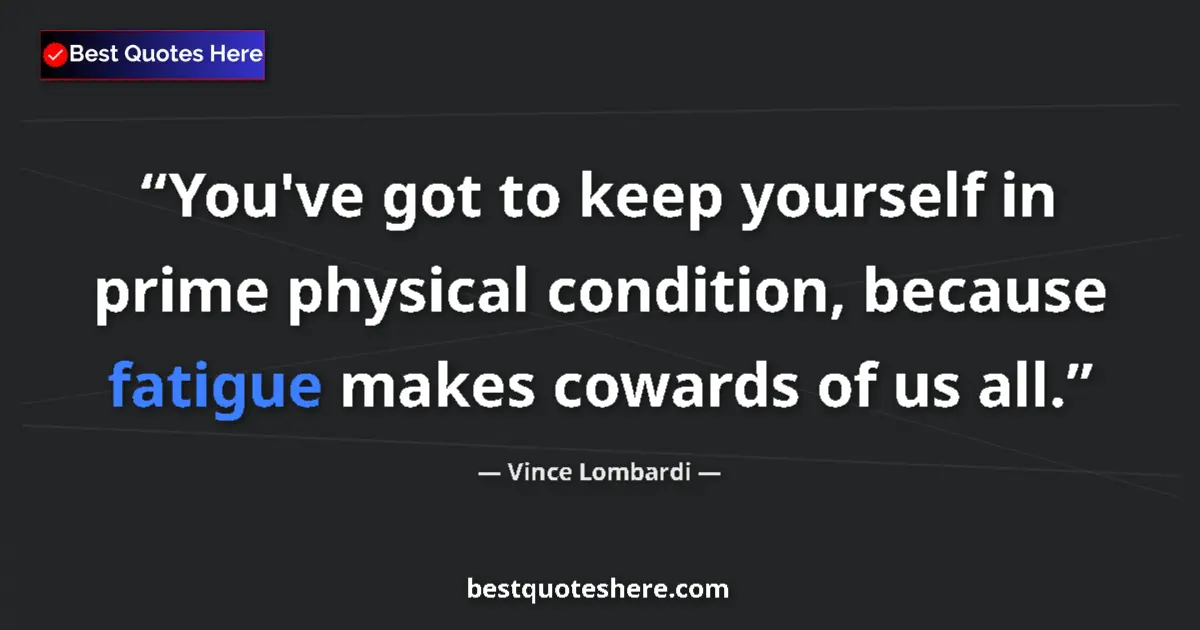 Quote by Vince Lombardi: You've got to keep yourself in prime physical condition, because fatigue makes cowards of us all....
