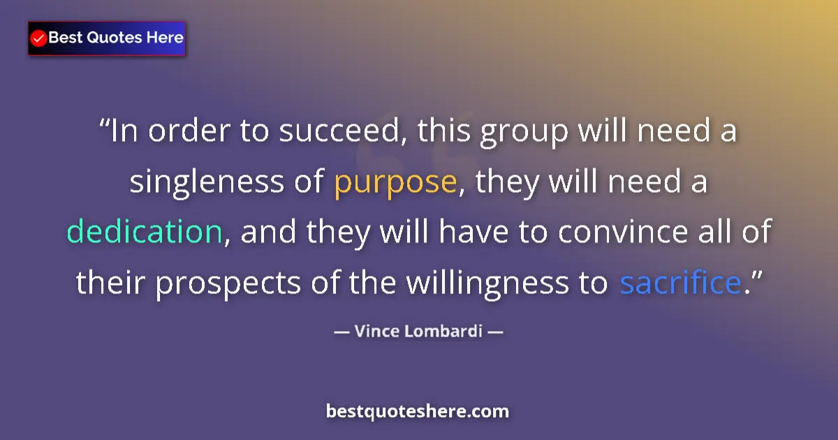 Quote by Vince Lombardi: In order to succeed, this group will need a singleness of purpose, they will need a dedication, and ...