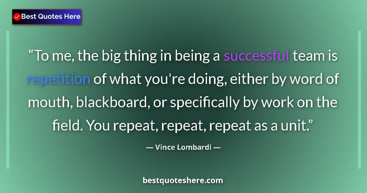 Quote by Vince Lombardi: To me, the big thing in being a successful team is repetition of what you're doing, either by word o...