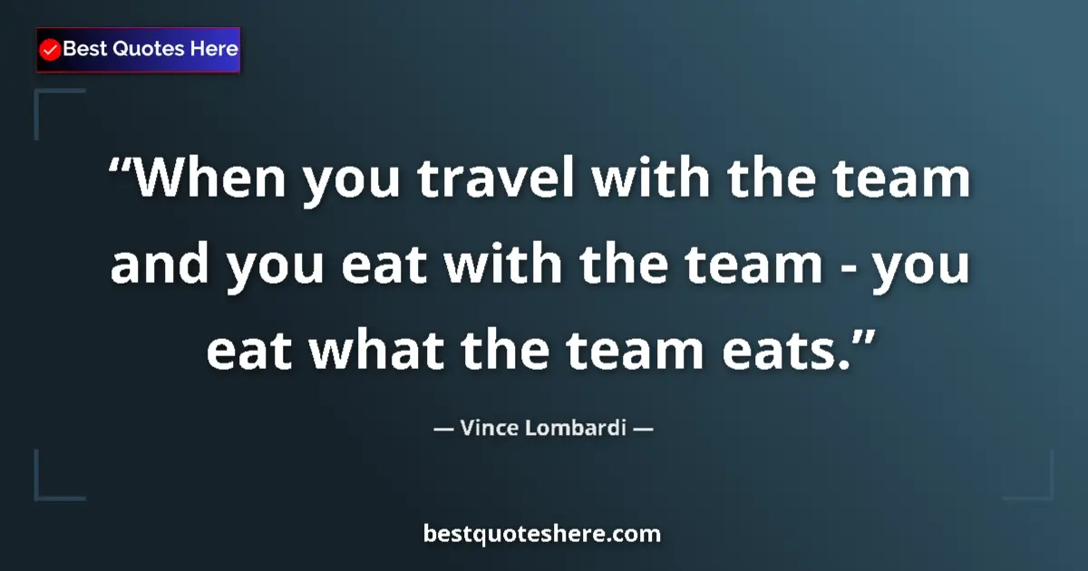 Quote by Vince Lombardi: When you travel with the team and you eat with the team - you eat what the team eats....