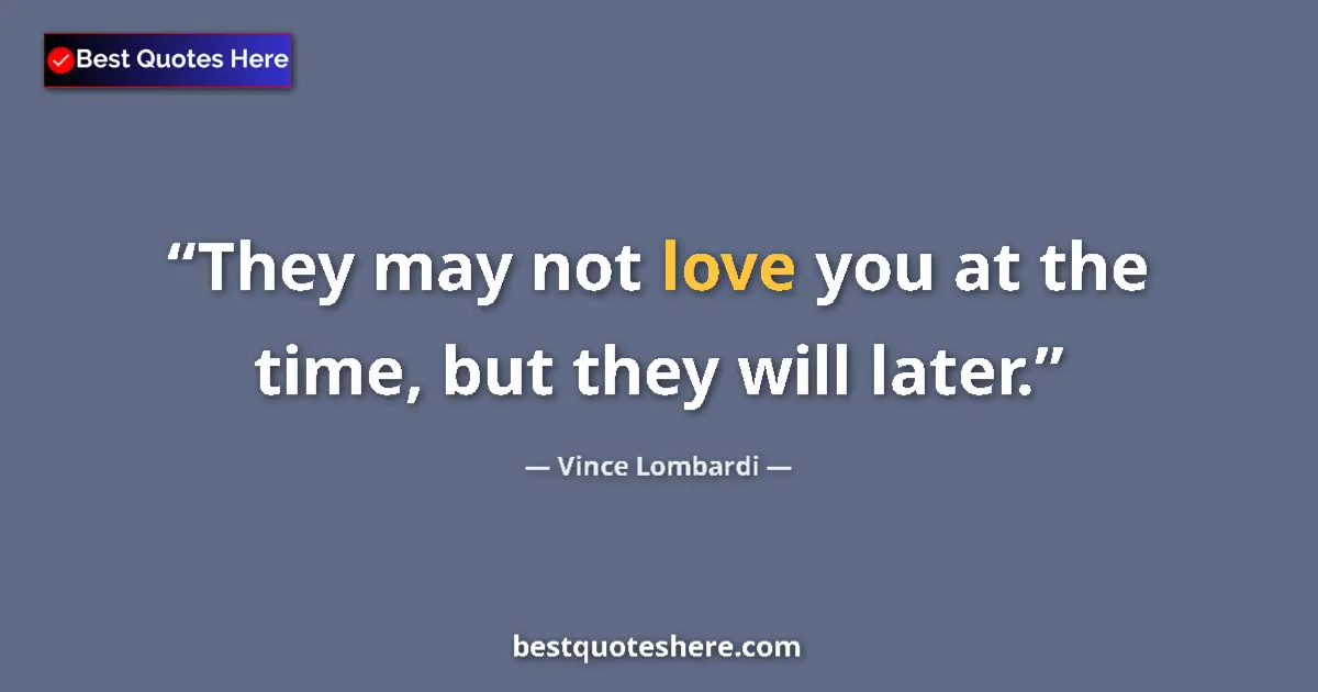 Quote by Vince Lombardi: They may not love you at the time, but they will later....