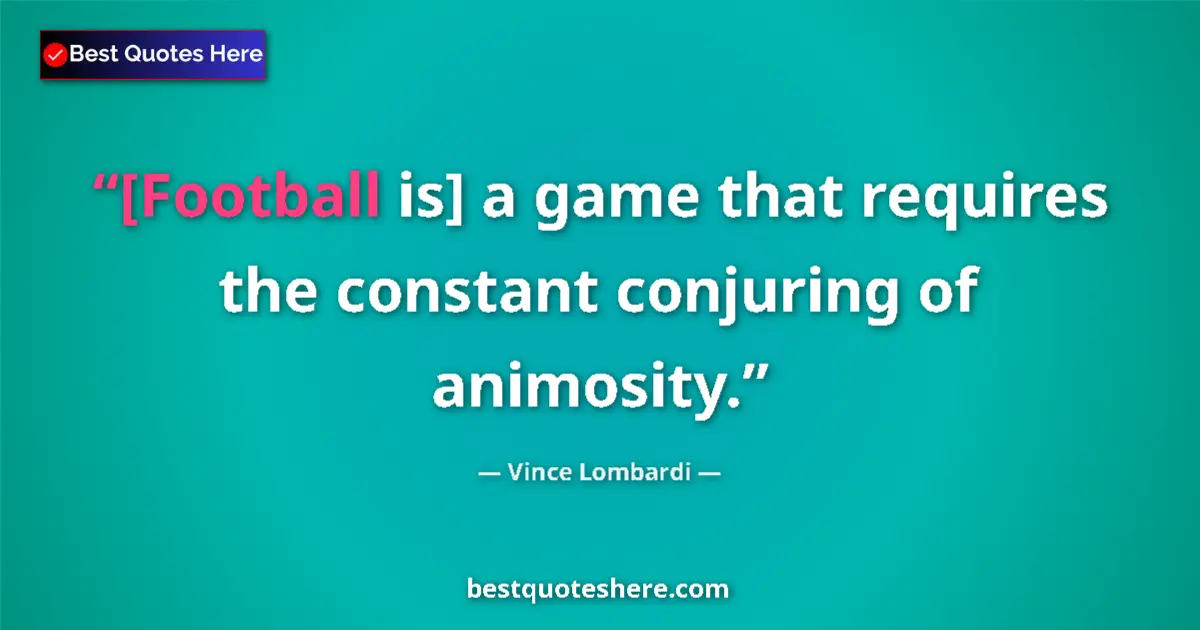 Quote by Vince Lombardi: [Football is] a game that requires the constant conjuring of animosity....