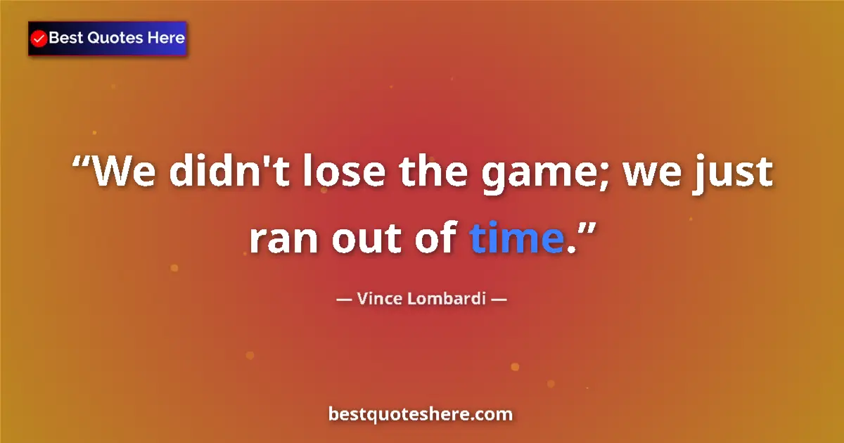 Quote by Vince Lombardi: We didn't lose the game; we just ran out of time....