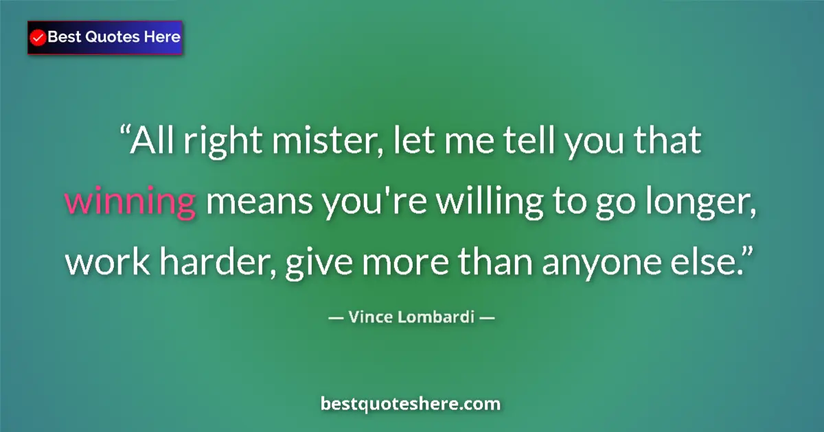 Quote by Vince Lombardi: All right mister, let me tell you that winning means you're willing to go longer, work harder, give ...