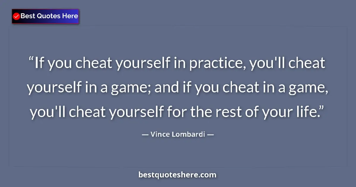 Quote by Vince Lombardi: If you cheat yourself in practice, you'll cheat yourself in a game; and if you cheat in a game, you'...