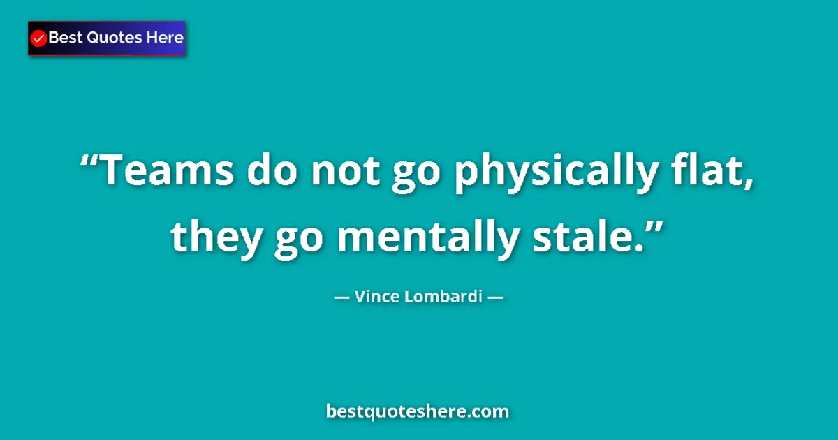 Quote by Vince Lombardi: Teams do not go physically flat, they go mentally stale....