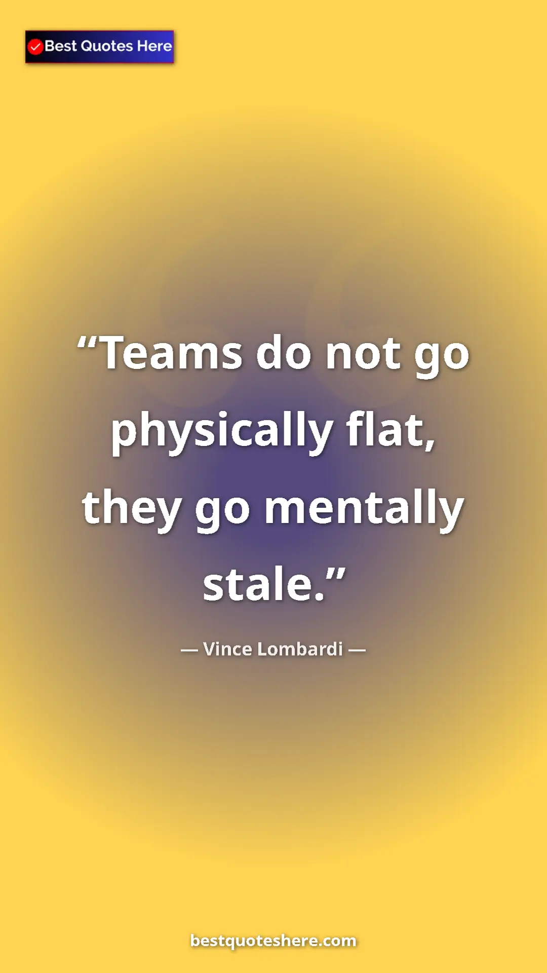 Vince Lombardi Quote Card: "Teams do not go physically flat, they go mentally stale." Pinterest quote poster by Vince Lombardi: "Teams do not go physically flat, they go mentally stale."