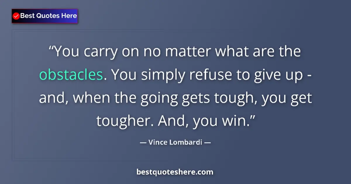 Quote by Vince Lombardi: You carry on no matter what are the obstacles. You simply refuse to give up - and, when the going ge...