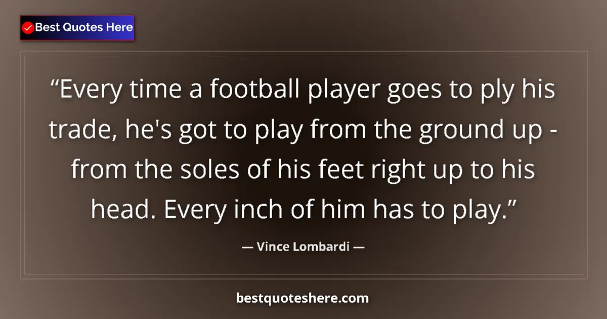 Quote by Vince Lombardi: Every time a football player goes to ply his trade, he's got to play from the ground up - from the s...