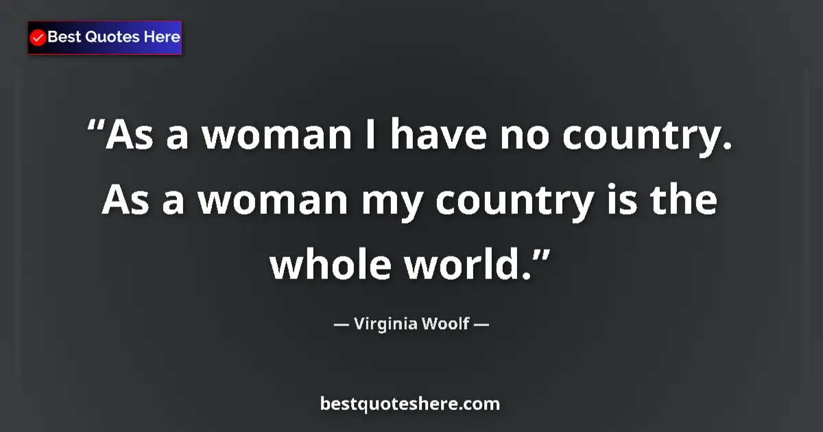 Quote by Virginia Woolf: As a woman I have no country. As a woman my country is the whole world....