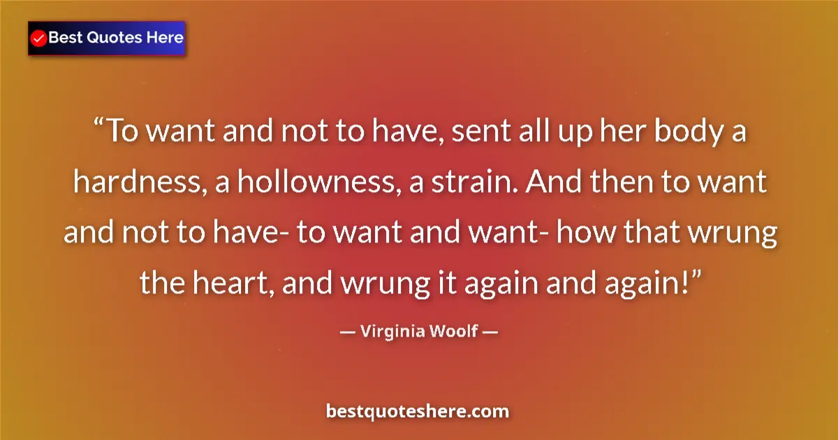 Quote by Virginia Woolf: To want and not to have, sent all up her body a hardness, a hollowness, a strain. And then to want a...
