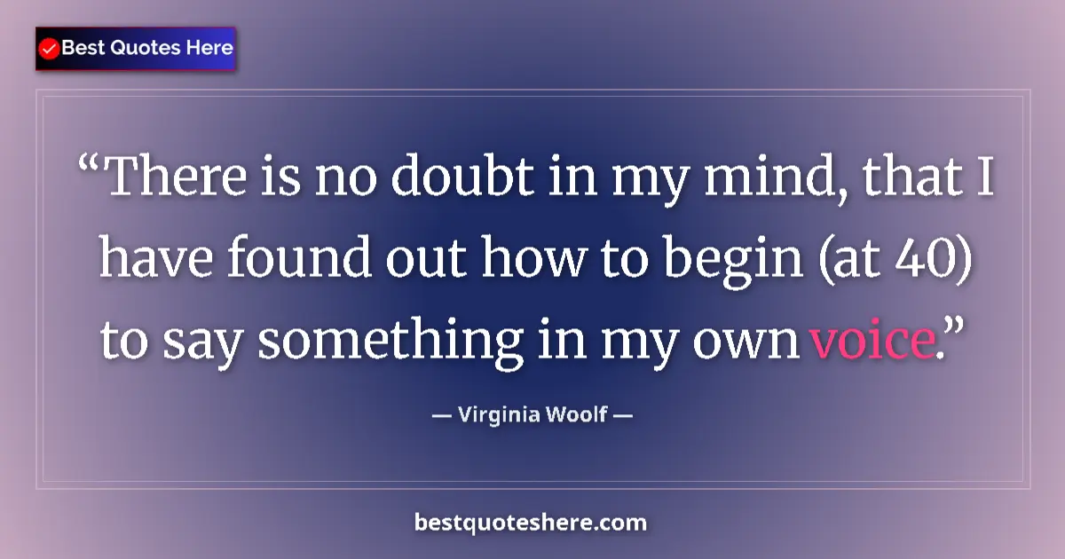 Quote by Virginia Woolf: There is no doubt in my mind, that I have found out how to begin (at 40) to say something in my own ...