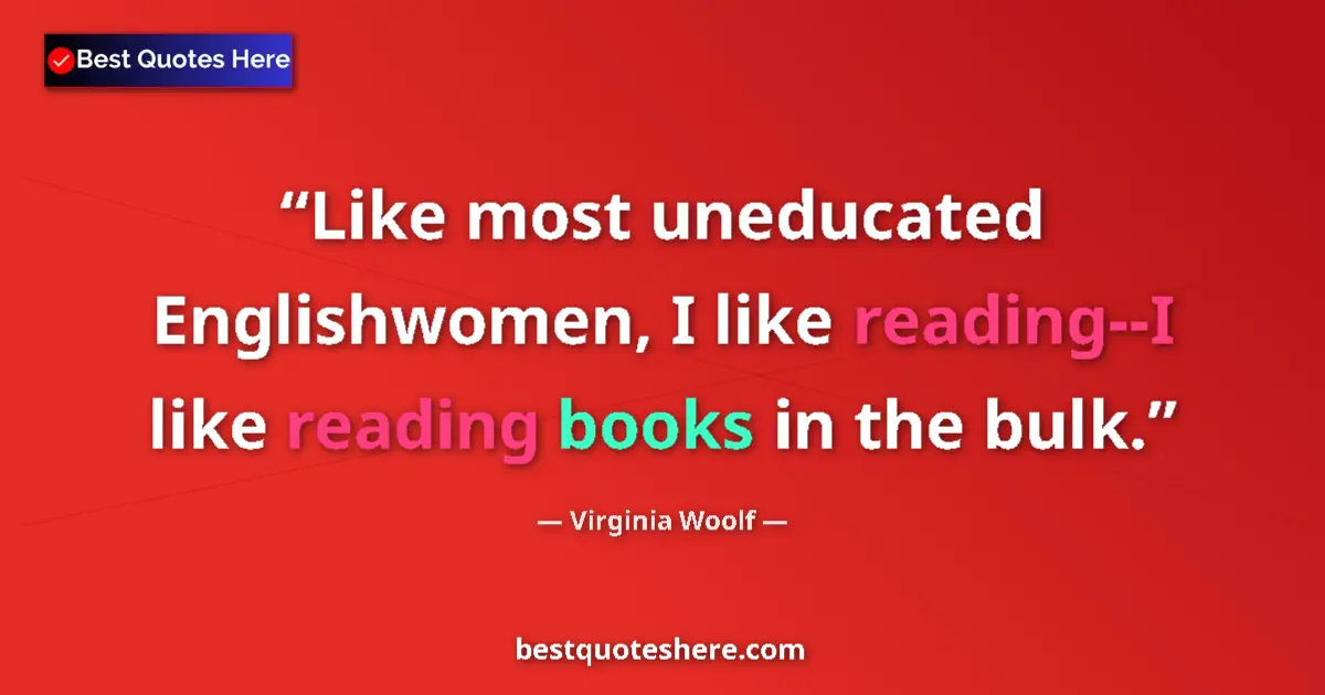 Quote by Virginia Woolf: Like most uneducated Englishwomen, I like reading--I like reading books in the bulk....