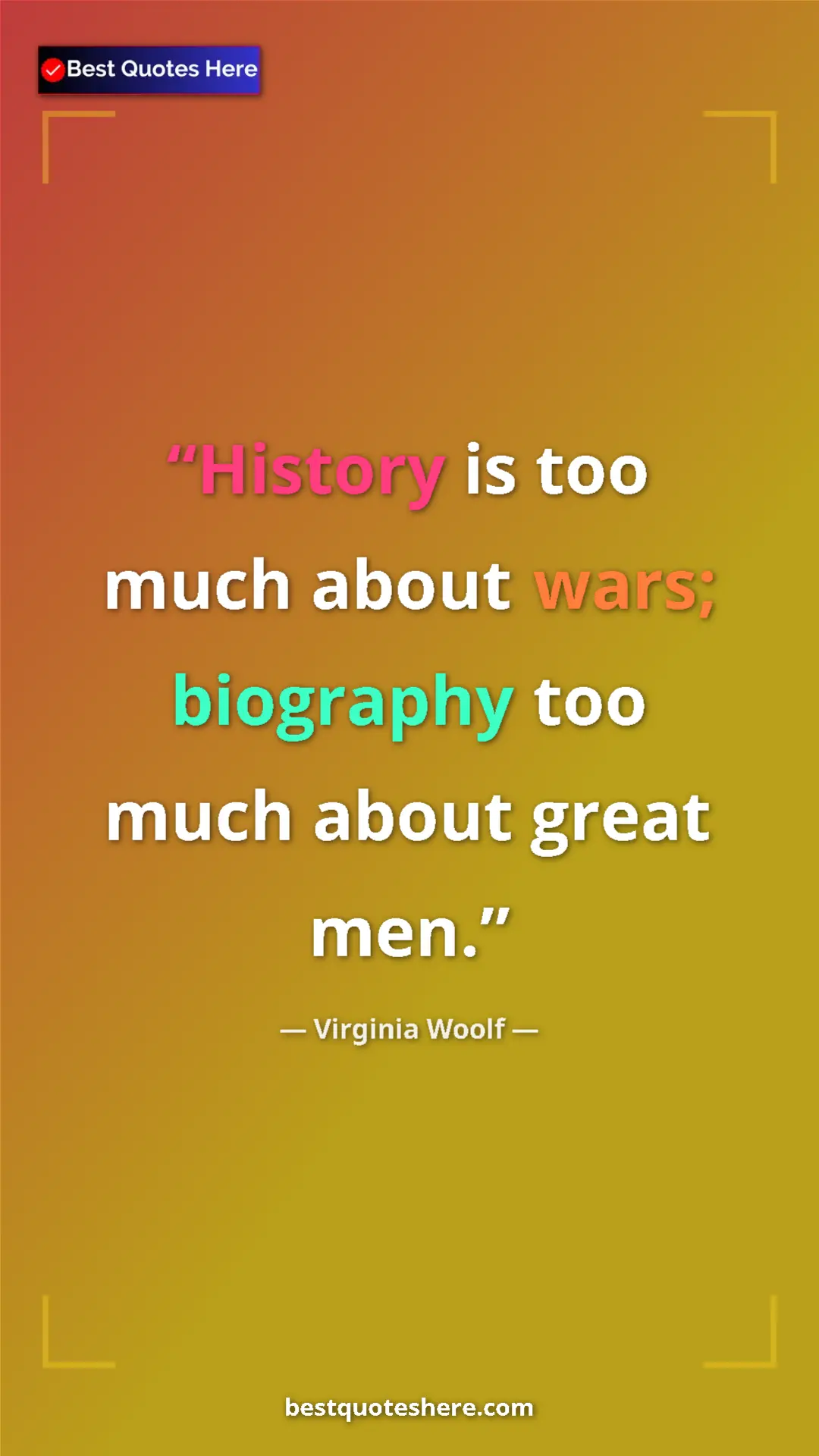 Virginia Woolf Quote Card: "History is too much about wars; biography too much about..." Pinterest quote poster by Virginia Woolf: "History is too much about wars; biography too much about..."