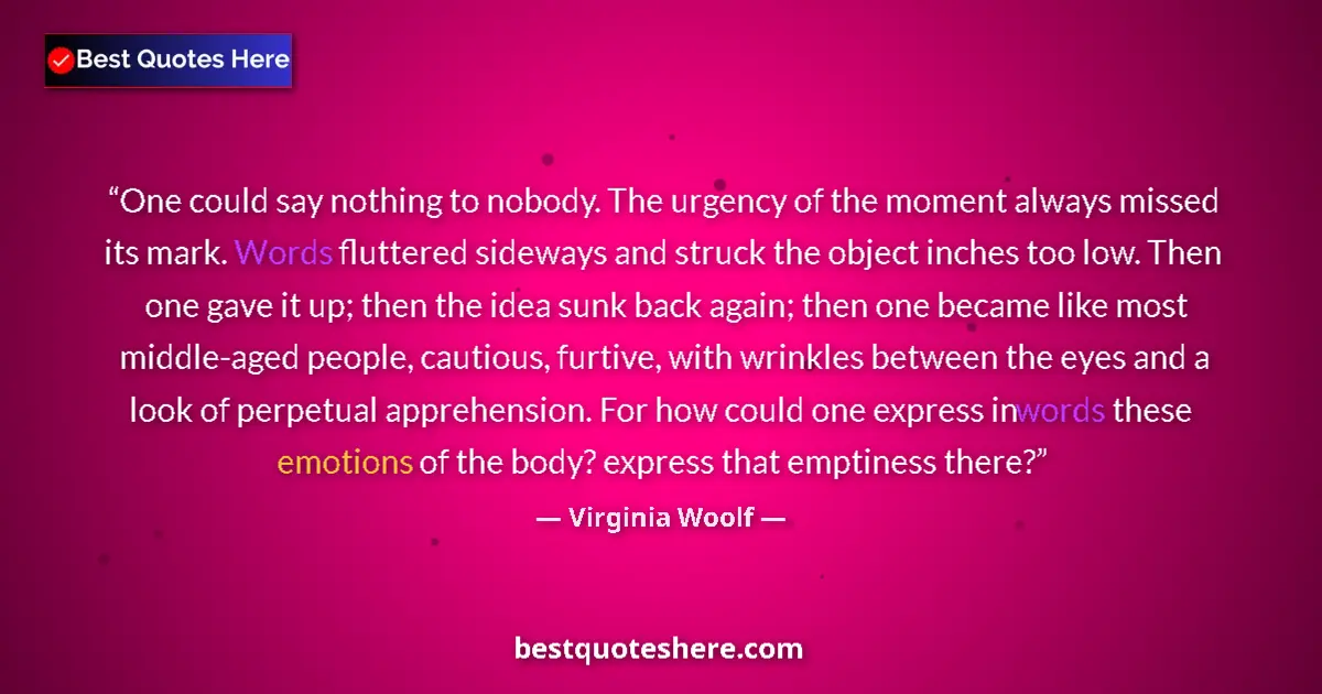 Quote by Virginia Woolf: One could say nothing to nobody. The urgency of the moment always missed its mark. Words fluttered s...