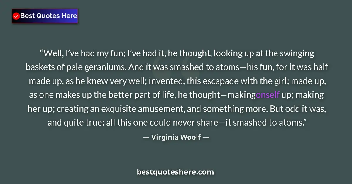 Quote by Virginia Woolf: Well, I’ve had my fun; I’ve had it, he thought, looking up at the swinging baskets of pale geraniums...