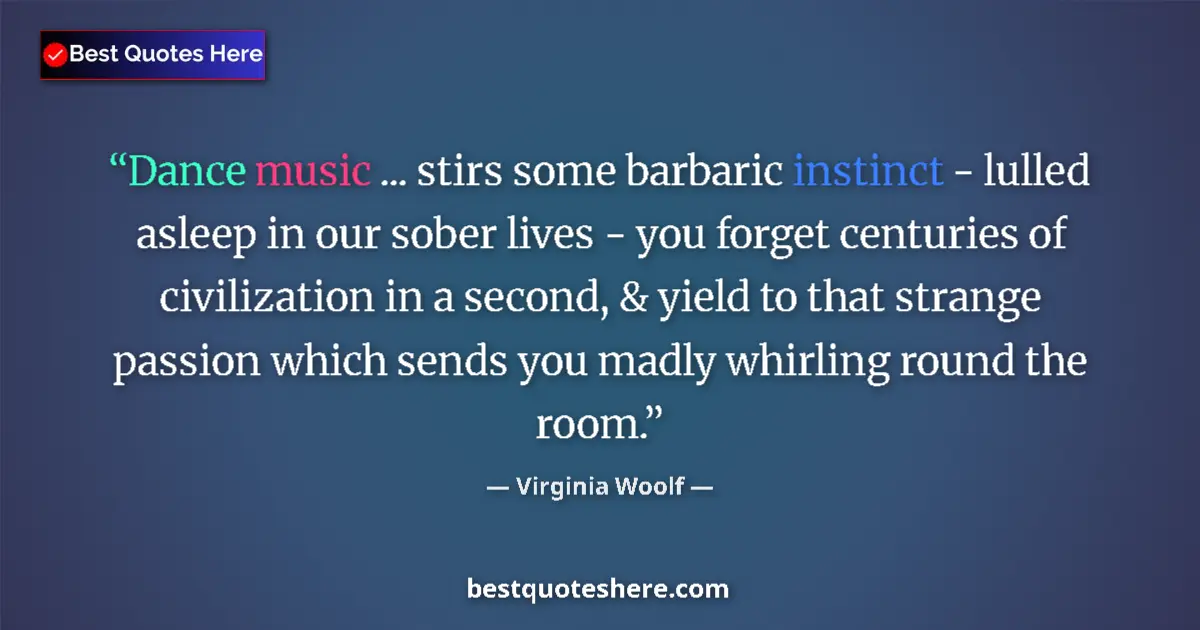 Quote by Virginia Woolf: Dance music ... stirs some barbaric instinct - lulled asleep in our sober lives - you forget centuri...
