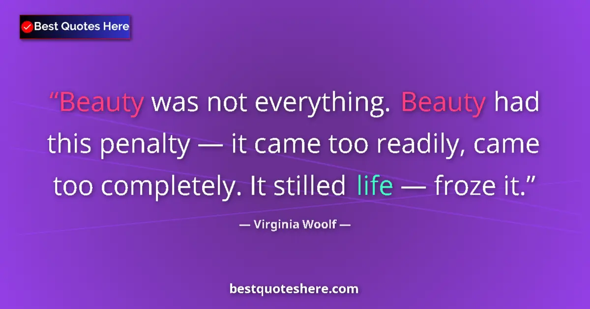 Quote by Virginia Woolf: Beauty was not everything. Beauty had this penalty — it came too readily, came too completely. It st...