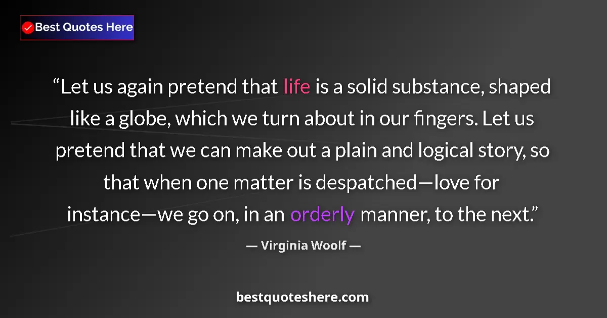 Quote by Virginia Woolf: Let us again pretend that life is a solid substance, shaped like a globe, which we turn about in our...