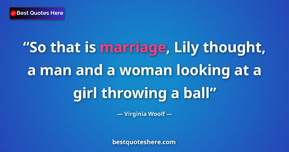 Quote by Virginia Woolf: So that is marriage, Lily thought, a man and a woman looking at a girl throwing a ball...