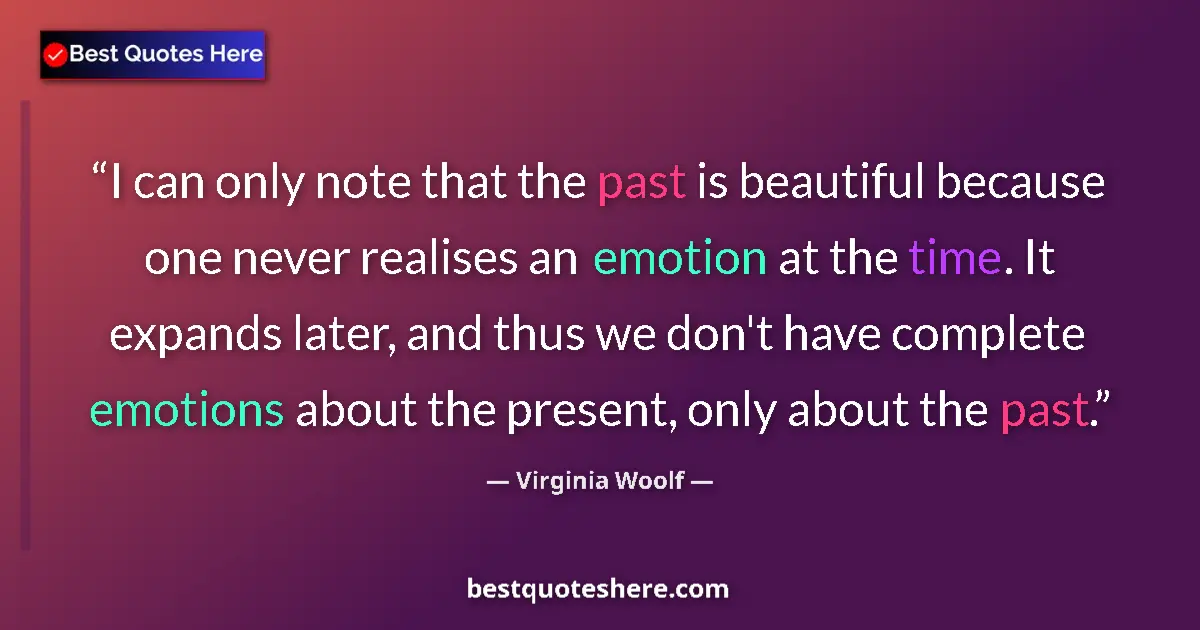 Quote by Virginia Woolf: I can only note that the past is beautiful because one never realises an emotion at the time. It exp...