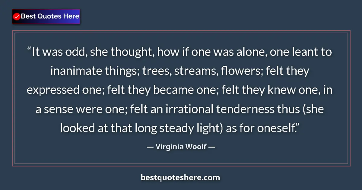 Quote by Virginia Woolf: It was odd, she thought, how if one was alone, one leant to inanimate things; trees, streams, flower...