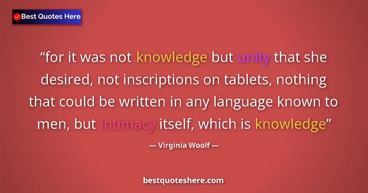 Quote by Virginia Woolf: for it was not knowledge but unity that she desired, not inscriptions on tablets, nothing that could...