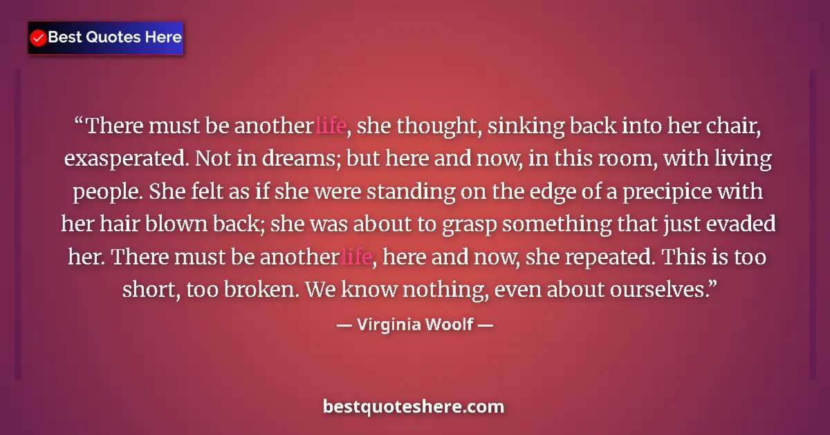 Image for the quote by Virginia Woolf: There must be another life, she thought, sinking back into her chair, exasperated. Not in dreams; bu...
