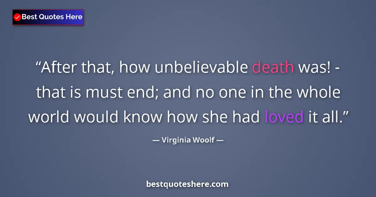 Quote by Virginia Woolf: After that, how unbelievable death was! - that is must end; and no one in the whole world would know...