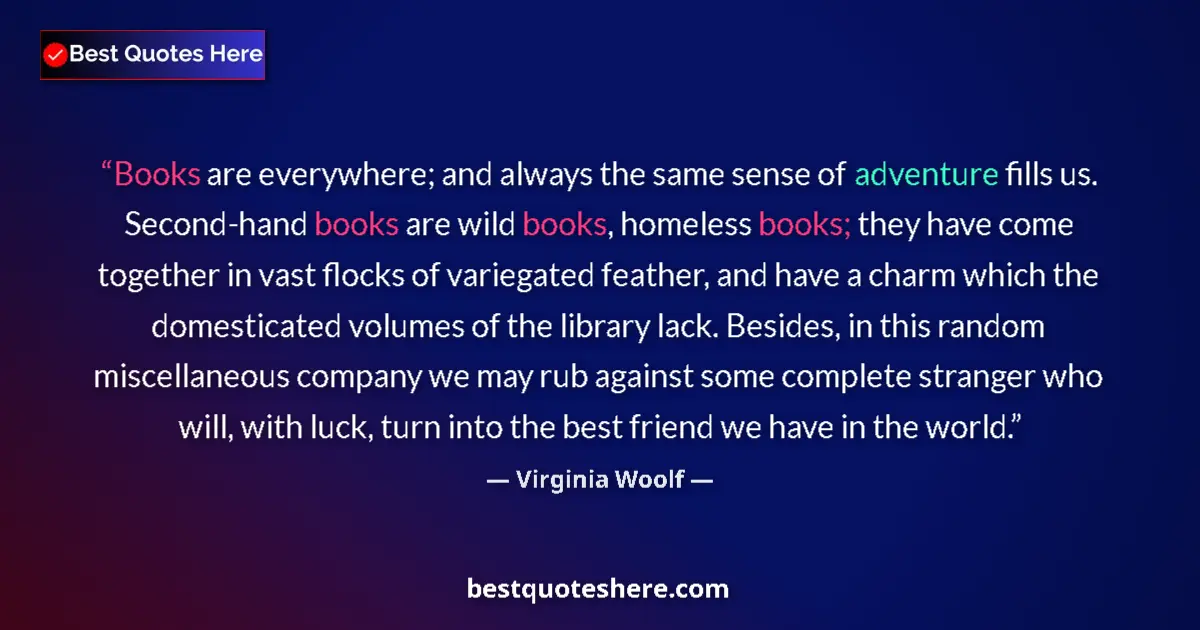 Quote by Virginia Woolf: Books are everywhere; and always the same sense of adventure fills us. Second-hand books are wild bo...