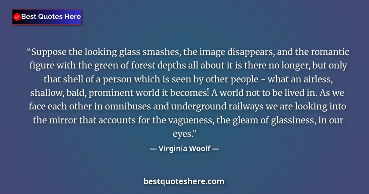 Image for the quote by Virginia Woolf: Suppose the looking glass smashes, the image disappears, and the romantic figure with the green of f...
