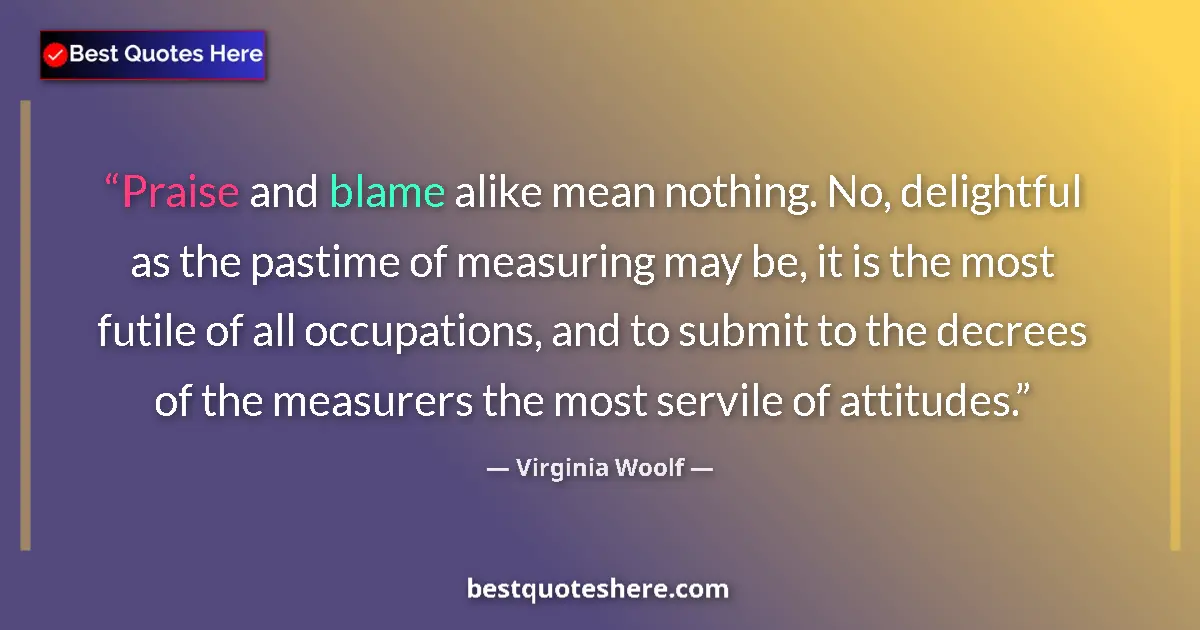 Image for the quote by Virginia Woolf: Praise and blame alike mean nothing. No, delightful as the pastime of measuring may be, it is the mo...