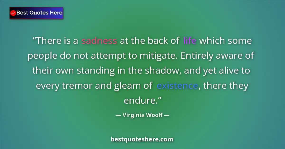 Quote by Virginia Woolf: There is a sadness at the back of life which some people do not attempt to mitigate. Entirely aware ...
